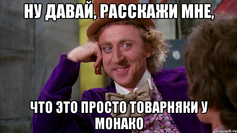 ну давай, расскажи мне, что это просто товарняки у монако, Мем Ну давай расскажи (Вилли Вонка)