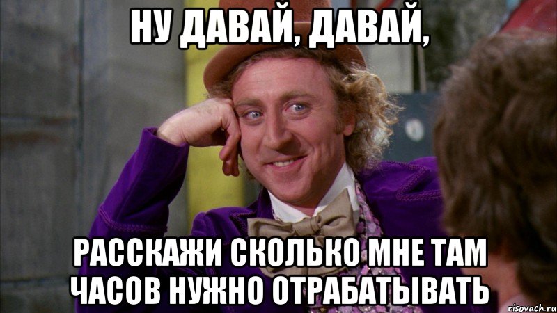 ну давай, давай, расскажи сколько мне там часов нужно отрабатывать, Мем Ну давай расскажи (Вилли Вонка)