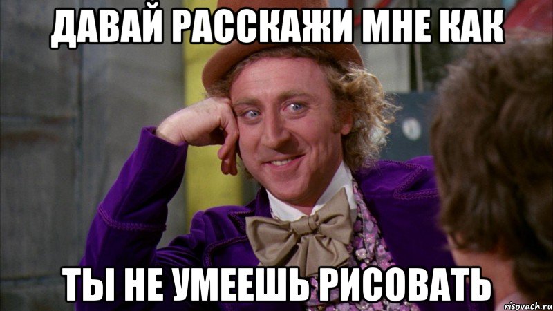 давай расскажи мне как ты не умеешь рисовать, Мем Ну давай расскажи (Вилли Вонка)