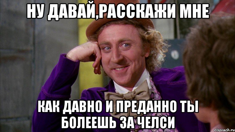 ну давай,расскажи мне как давно и преданно ты болеешь за челси, Мем Ну давай расскажи (Вилли Вонка)