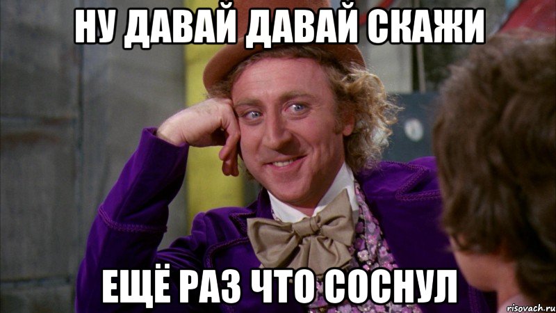 ну давай давай скажи ещё раз что соснул, Мем Ну давай расскажи (Вилли Вонка)