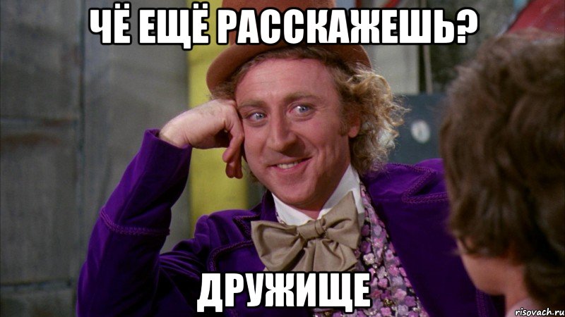 чё ещё расскажешь? дружище, Мем Ну давай расскажи (Вилли Вонка)