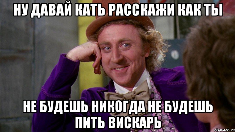 ну давай кать расскажи как ты не будешь никогда не будешь пить вискарь, Мем Ну давай расскажи (Вилли Вонка)