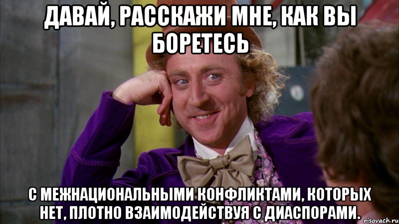 давай, расскажи мне, как вы боретесь с межнациональными конфликтами, которых нет, плотно взаимодействуя с диаспорами., Мем Ну давай расскажи (Вилли Вонка)