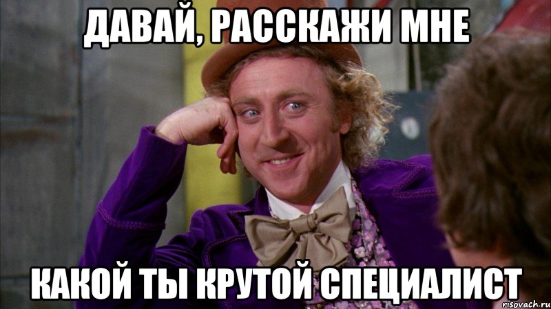 давай, расскажи мне какой ты крутой специалист, Мем Ну давай расскажи (Вилли Вонка)