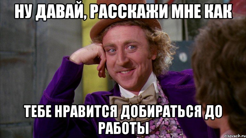 ну давай, расскажи мне как тебе нравится добираться до работы, Мем Ну давай расскажи (Вилли Вонка)