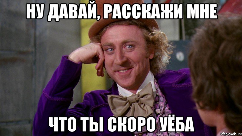 ну давай, расскажи мне что ты скоро уёба, Мем Ну давай расскажи (Вилли Вонка)