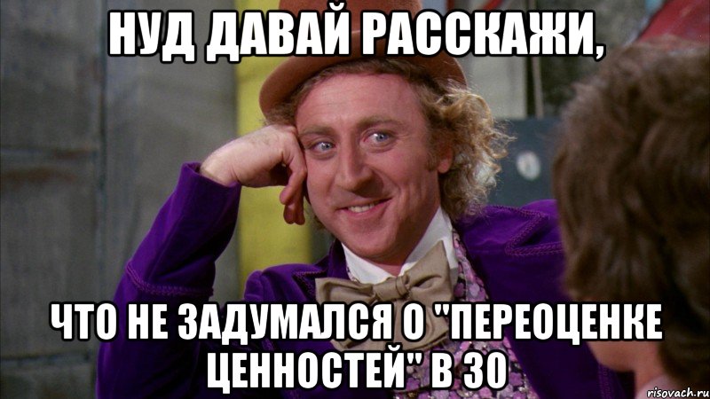 нуд давай расскажи, что не задумался о "переоценке ценностей" в 30, Мем Ну давай расскажи (Вилли Вонка)