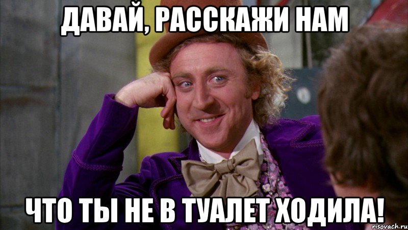 давай, расскажи нам что ты не в туалет ходила!, Мем Ну давай расскажи (Вилли Вонка)