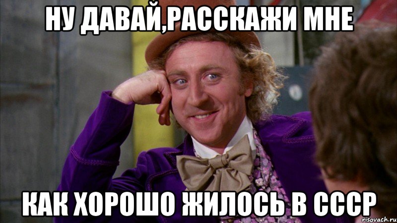 ну давай,расскажи мне как хорошо жилось в ссср, Мем Ну давай расскажи (Вилли Вонка)