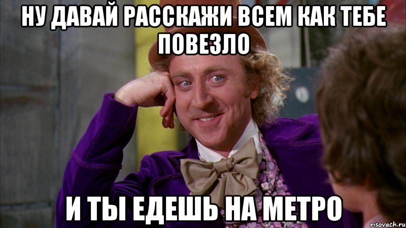 ну давай расскажи всем как тебе повезло и ты едешь на метро, Мем Ну давай расскажи (Вилли Вонка)