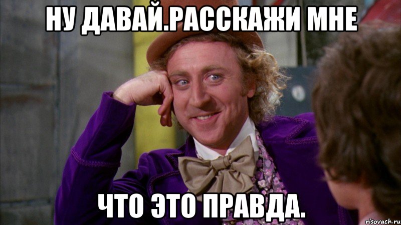 ну давай.расскажи мне что это правда., Мем Ну давай расскажи (Вилли Вонка)