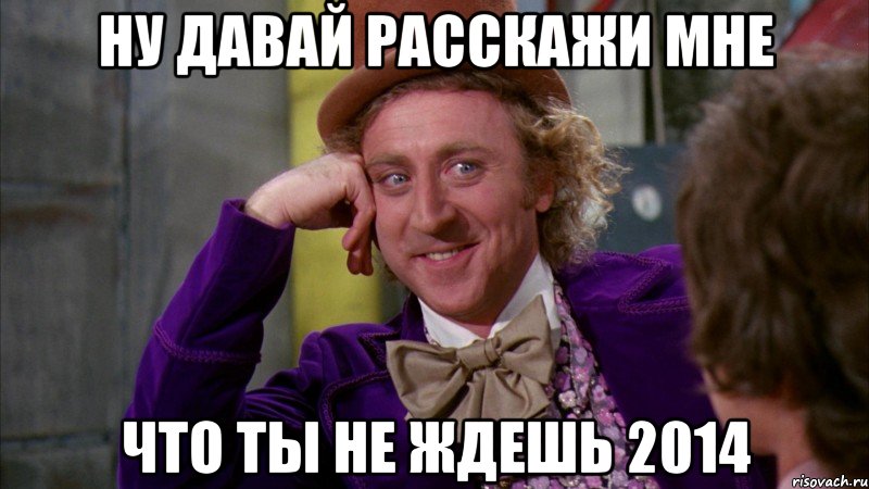 ну давай расскажи мне что ты не ждешь 2014, Мем Ну давай расскажи (Вилли Вонка)