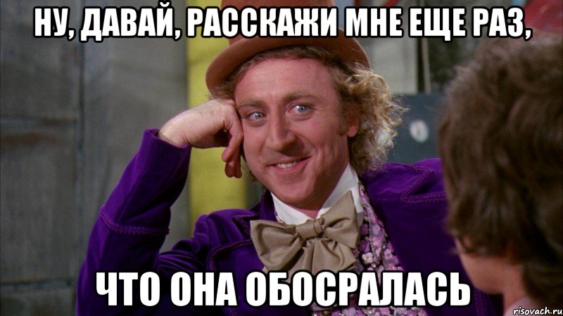 ну, давай, расскажи мне еще раз, что она обосралась, Мем Ну давай расскажи (Вилли Вонка)