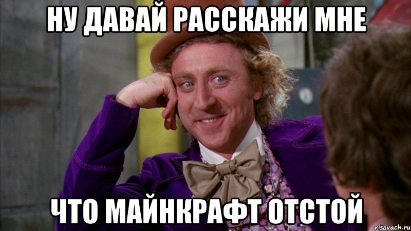 ну давай расскажи мне что майнкрафт отстой, Мем Ну давай расскажи (Вилли Вонка)