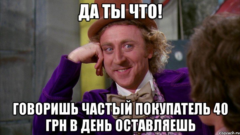 да ты что! говоришь частый покупатель 40 грн в день оставляешь, Мем Ну давай расскажи (Вилли Вонка)