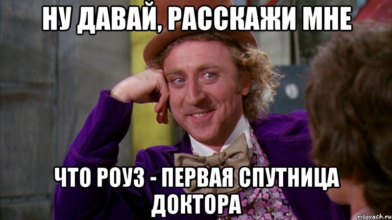 ну давай, расскажи мне что роуз - первая спутница доктора, Мем Ну давай расскажи (Вилли Вонка)