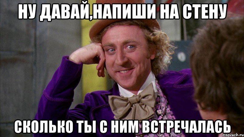 ну давай,напиши на стену сколько ты с ним встречалась, Мем Ну давай расскажи (Вилли Вонка)