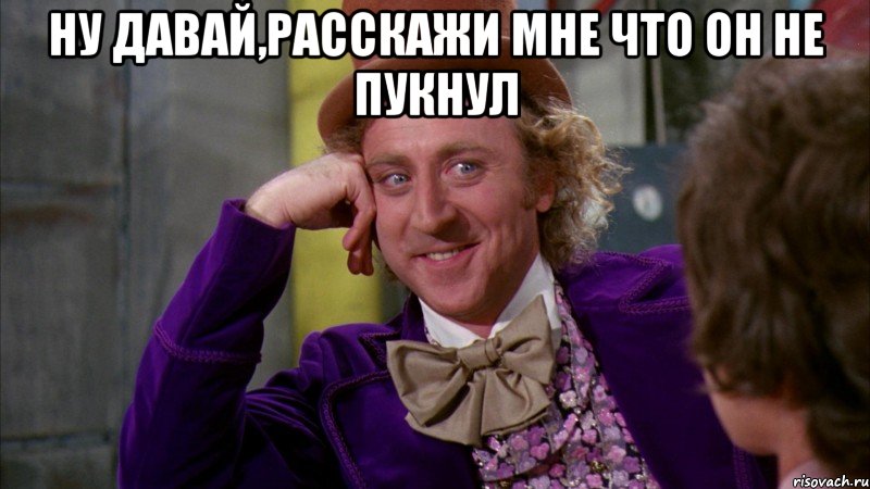 ну давай,расскажи мне что он не пукнул , Мем Ну давай расскажи (Вилли Вонка)