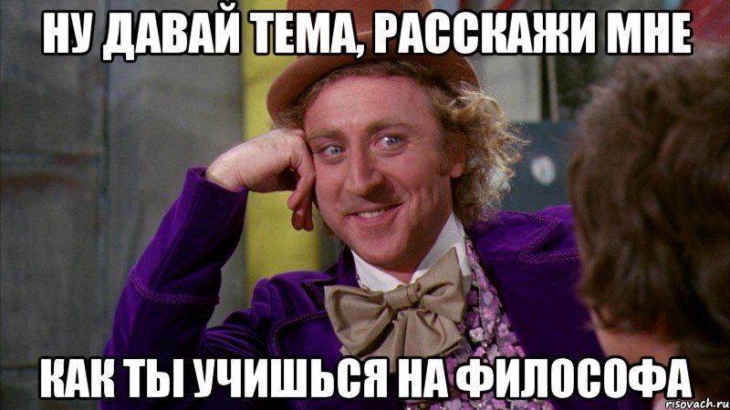 ну давай тема, расскажи мне как ты учишься на философа, Мем Ну давай расскажи (Вилли Вонка)