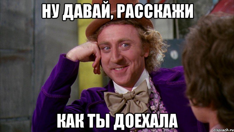 ну давай, расскажи как ты доехала, Мем Ну давай расскажи (Вилли Вонка)