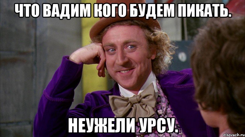 что вадим кого будем пикать. неужели урсу., Мем Ну давай расскажи (Вилли Вонка)