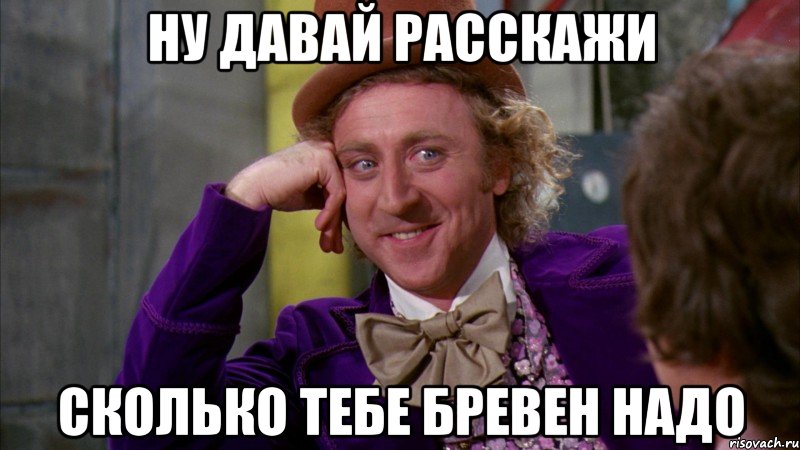 ну давай расскажи сколько тебе бревен надо, Мем Ну давай расскажи (Вилли Вонка)