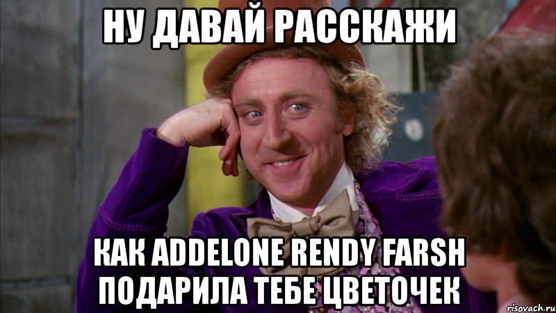 ну давай расскажи как addelone rendy farsh подарила тебе цветочек, Мем Ну давай расскажи (Вилли Вонка)