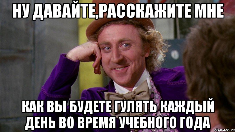 ну давайте,расскажите мне как вы будете гулять каждый день во время учебного года, Мем Ну давай расскажи (Вилли Вонка)