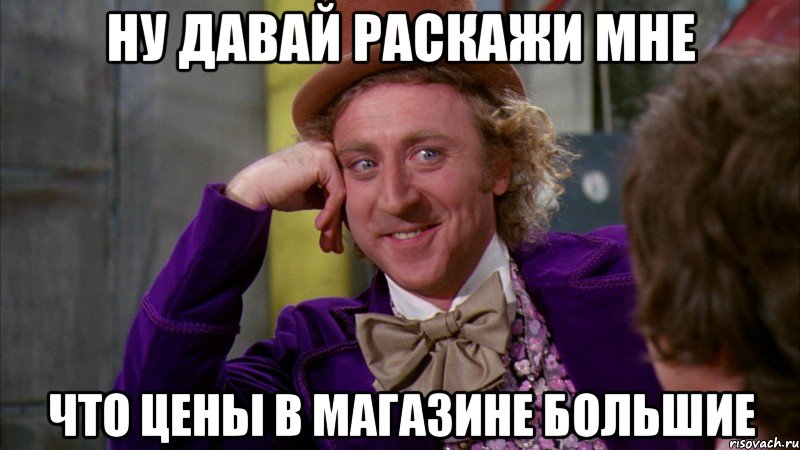 ну давай раскажи мне что цены в магазине большие, Мем Ну давай расскажи (Вилли Вонка)