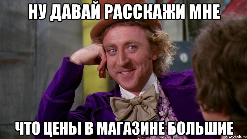 ну давай расскажи мне что цены в магазине большие, Мем Ну давай расскажи (Вилли Вонка)