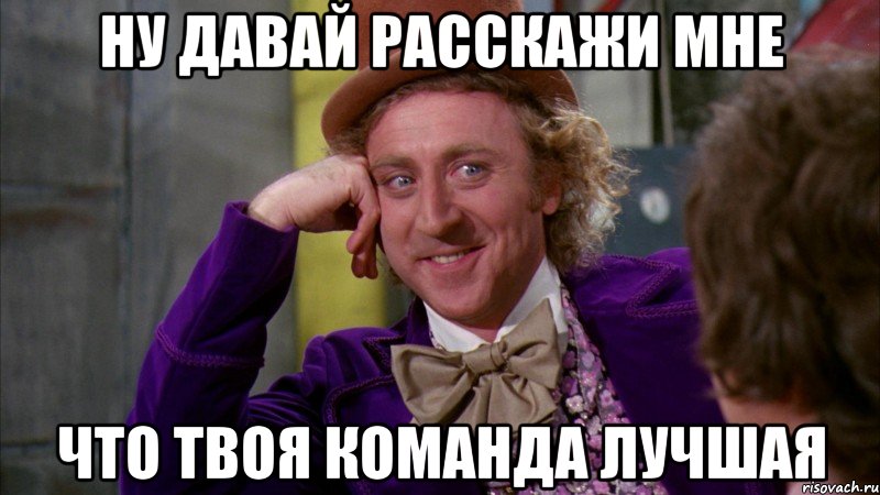 ну давай расскажи мне что твоя команда лучшая, Мем Ну давай расскажи (Вилли Вонка)