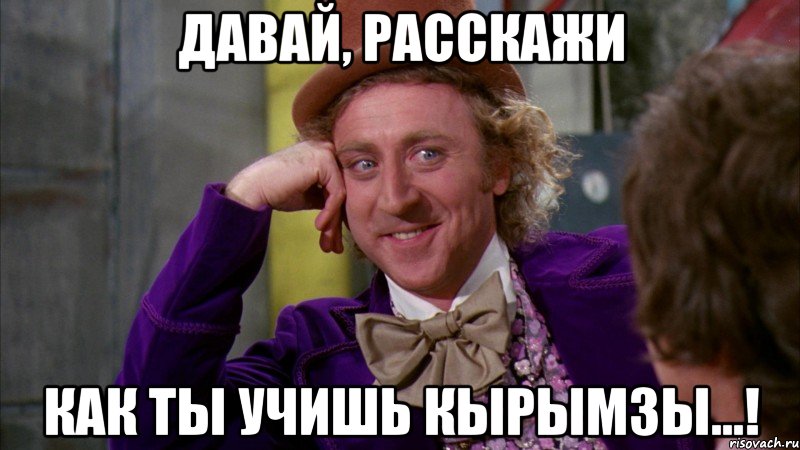 давай, расскажи как ты учишь кырымзы...!, Мем Ну давай расскажи (Вилли Вонка)