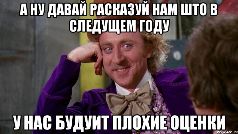 а ну давай расказуй нам што в следущем году у нас будуит плохие оценки, Мем Ну давай расскажи (Вилли Вонка)