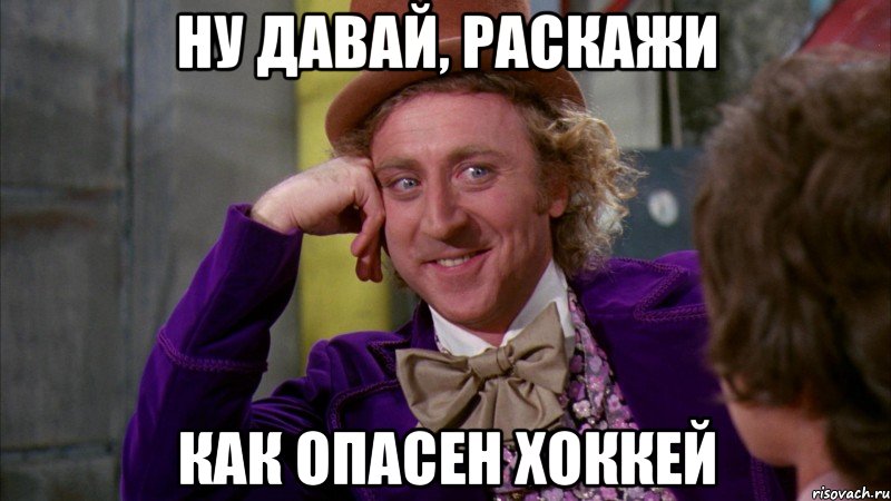 ну давай, раскажи как опасен хоккей, Мем Ну давай расскажи (Вилли Вонка)