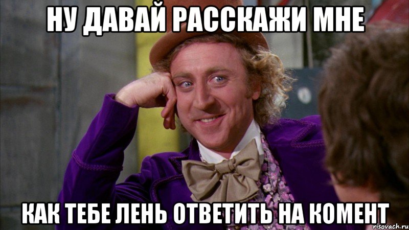 ну давай расскажи мне как тебе лень ответить на комент, Мем Ну давай расскажи (Вилли Вонка)