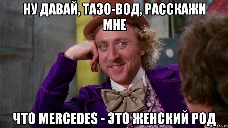 ну давай, тазо-вод, расскажи мне что mercedes - это женский род, Мем Ну давай расскажи (Вилли Вонка)