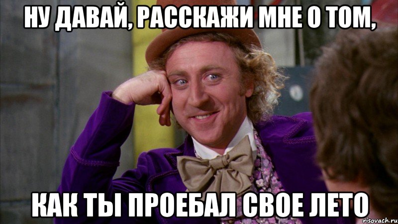 ну давай, расскажи мне о том, как ты проебал свое лето, Мем Ну давай расскажи (Вилли Вонка)