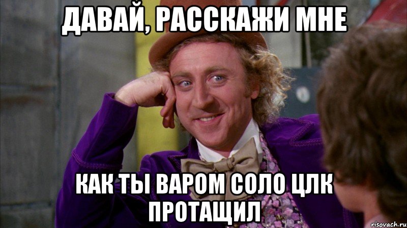 давай, расскажи мне как ты варом соло цлк протащил, Мем Ну давай расскажи (Вилли Вонка)