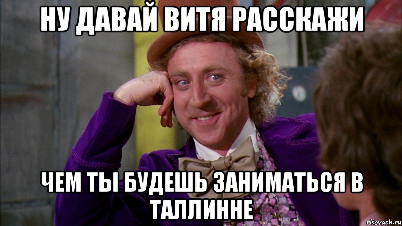 ну давай витя расскажи чем ты будешь заниматься в таллинне, Мем Ну давай расскажи (Вилли Вонка)