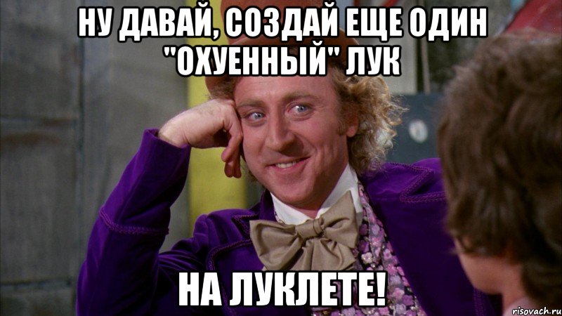 ну давай, создай еще один "охуенный" лук на луклете!, Мем Ну давай расскажи (Вилли Вонка)