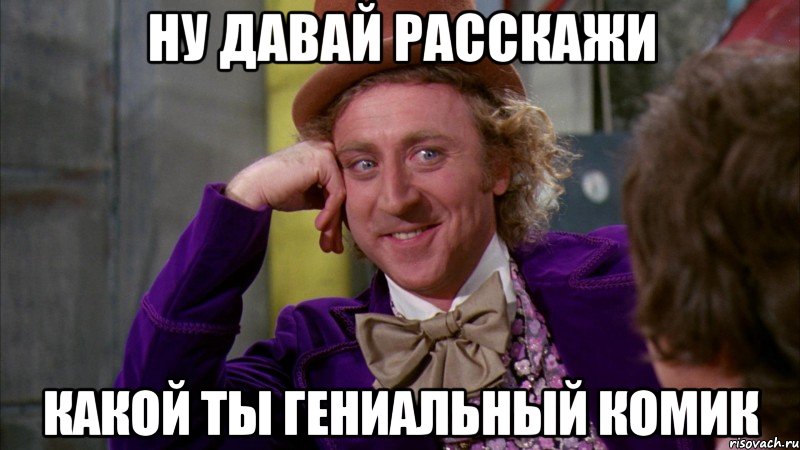 ну давай расскажи какой ты гениальный комик, Мем Ну давай расскажи (Вилли Вонка)