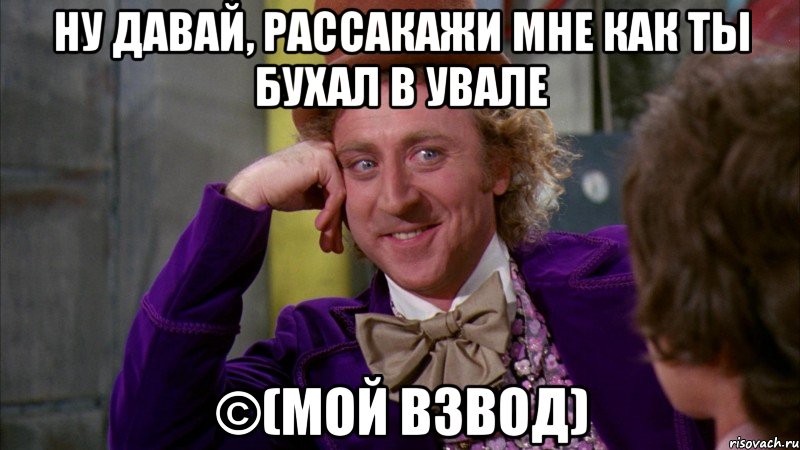 ну давай, рассакажи мне как ты бухал в увале ©(мой взвод), Мем Ну давай расскажи (Вилли Вонка)