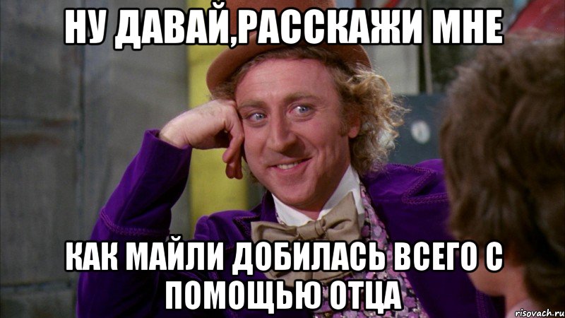 ну давай,расскажи мне как майли добилась всего с помощью отца, Мем Ну давай расскажи (Вилли Вонка)