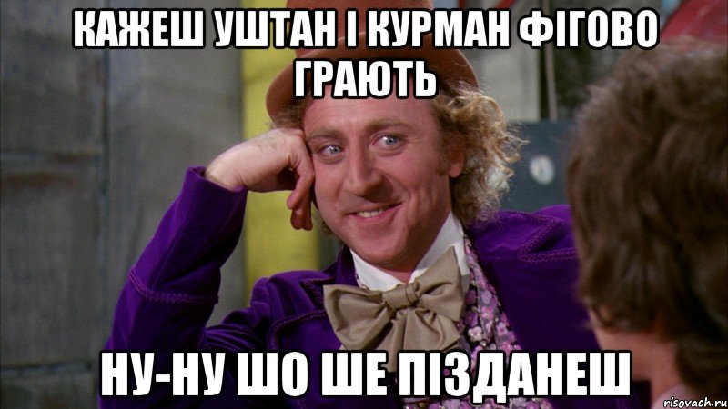 кажеш уштан і курман фігово грають ну-ну шо ше пізданеш, Мем Ну давай расскажи (Вилли Вонка)