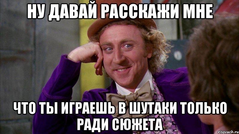 ну давай расскажи мне что ты играешь в шутаки только ради сюжета, Мем Ну давай расскажи (Вилли Вонка)