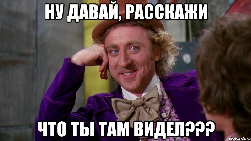 ну давай, расскажи что ты там видел???, Мем Ну давай расскажи (Вилли Вонка)