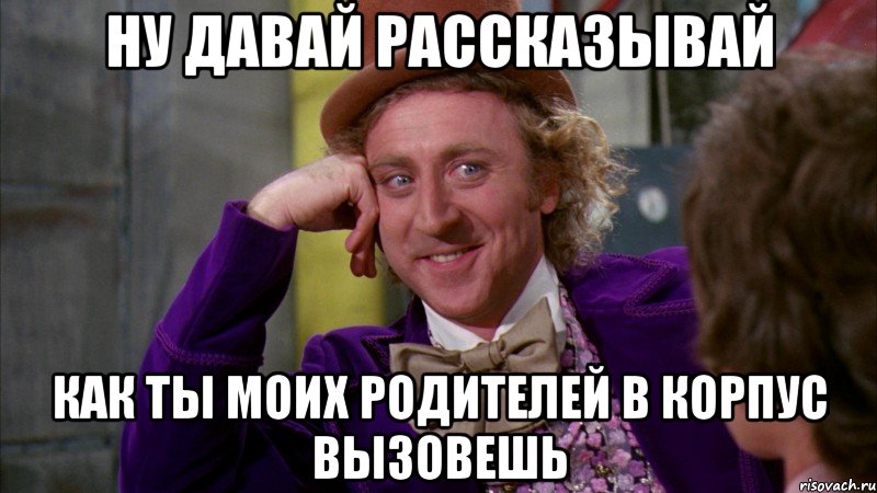 ну давай рассказывай как ты моих родителей в корпус вызовешь, Мем Ну давай расскажи (Вилли Вонка)