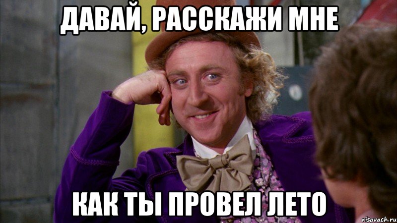 давай, расскажи мне как ты провел лето, Мем Ну давай расскажи (Вилли Вонка)