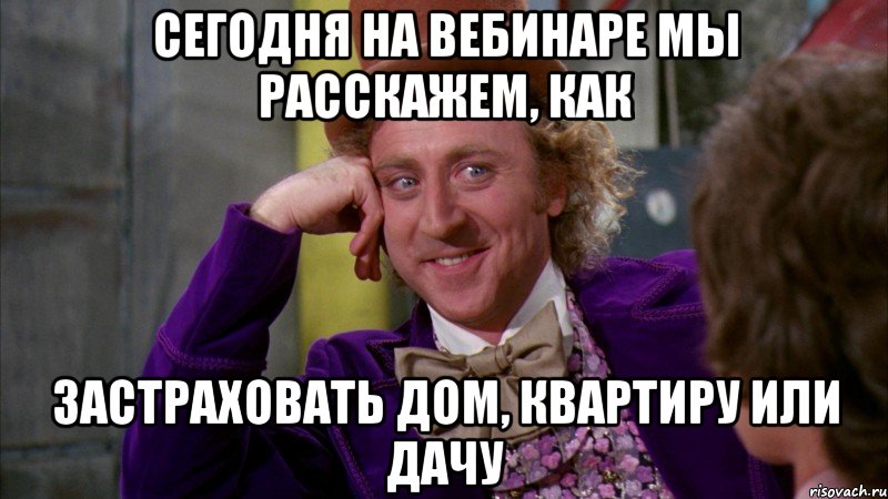 сегодня на вебинаре мы расскажем, как застраховать дом, квартиру или дачу, Мем Ну давай расскажи (Вилли Вонка)